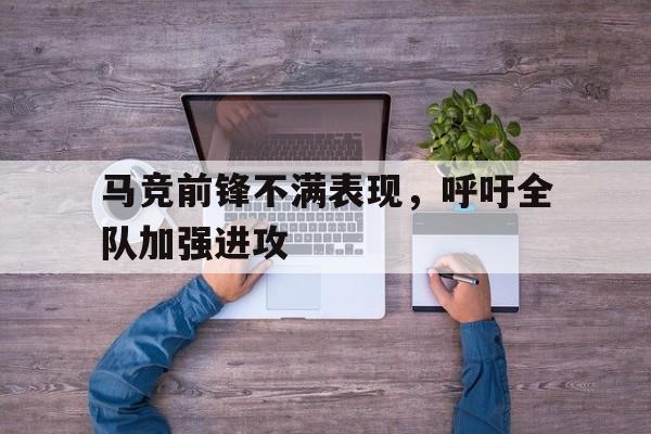 关于马竞前锋不满表现，呼吁全队加强进攻的信息