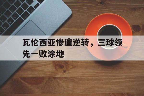 包含瓦伦西亚惨遭逆转，三球领先一败涂地的词条