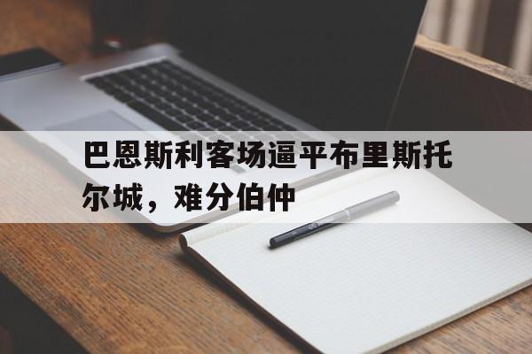 巴恩斯利客场逼平布里斯托尔城，难分伯仲的简单介绍