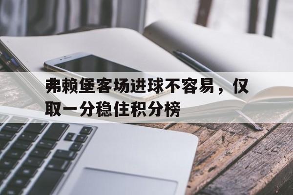 弗赖堡客场进球不容易，仅取一分稳住积分榜的简单介绍