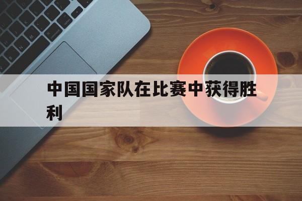 中国国家队在比赛中获得胜利